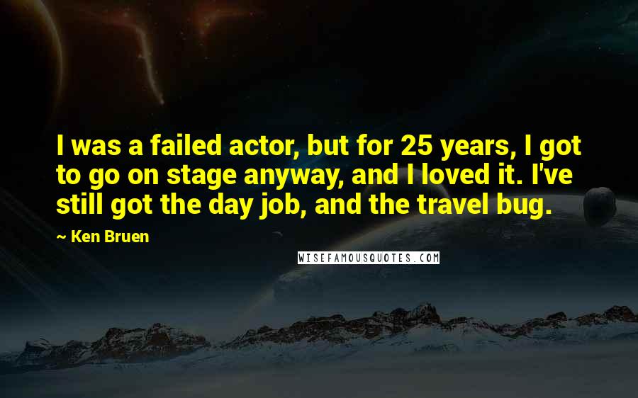 Ken Bruen Quotes: I was a failed actor, but for 25 years, I got to go on stage anyway, and I loved it. I've still got the day job, and the travel bug.