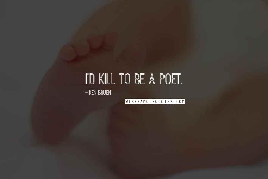 Ken Bruen Quotes: I'd kill to be a poet.