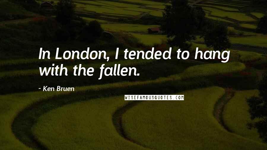 Ken Bruen Quotes: In London, I tended to hang with the fallen.