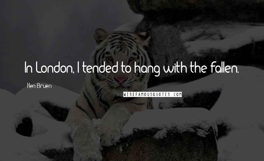 Ken Bruen Quotes: In London, I tended to hang with the fallen.