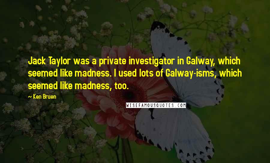 Ken Bruen Quotes: Jack Taylor was a private investigator in Galway, which seemed like madness. I used lots of Galway-isms, which seemed like madness, too.