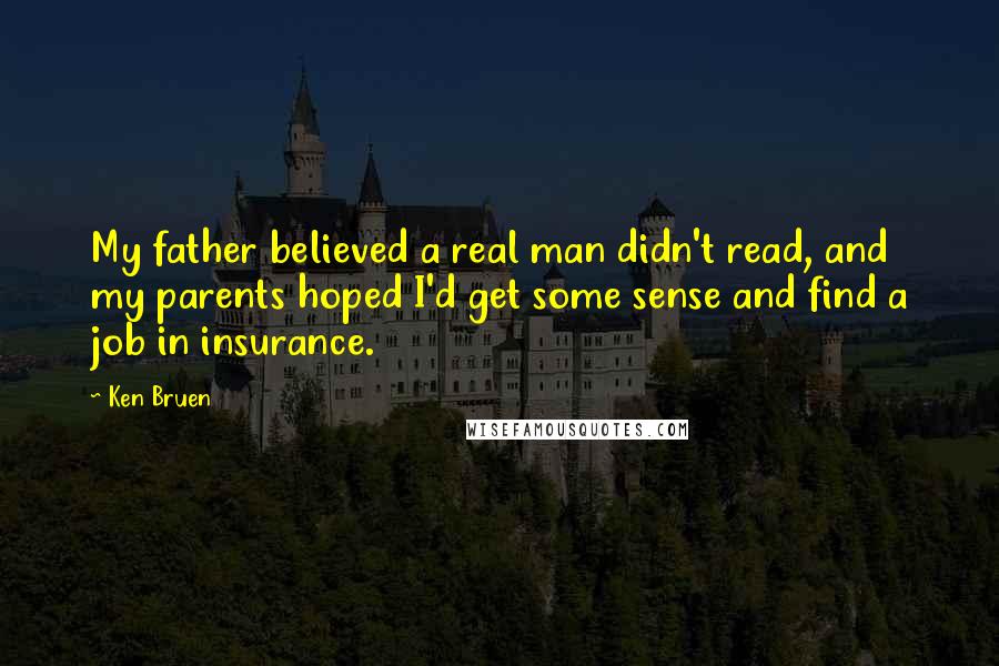 Ken Bruen Quotes: My father believed a real man didn't read, and my parents hoped I'd get some sense and find a job in insurance.