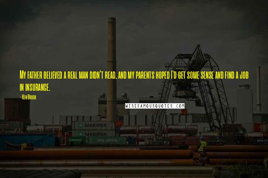 Ken Bruen Quotes: My father believed a real man didn't read, and my parents hoped I'd get some sense and find a job in insurance.