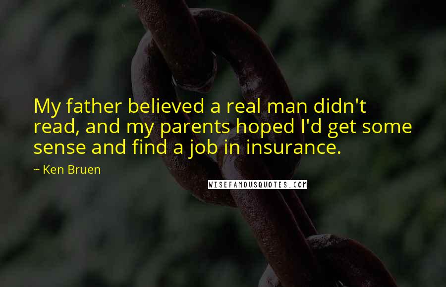 Ken Bruen Quotes: My father believed a real man didn't read, and my parents hoped I'd get some sense and find a job in insurance.