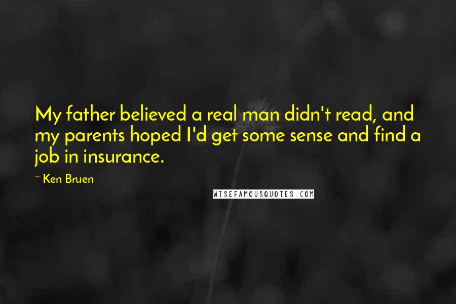 Ken Bruen Quotes: My father believed a real man didn't read, and my parents hoped I'd get some sense and find a job in insurance.