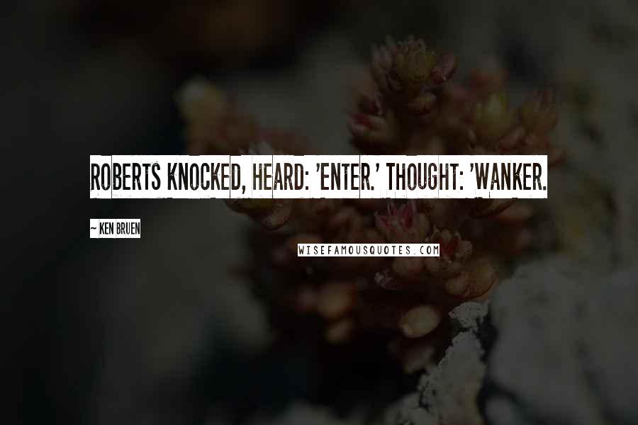 Ken Bruen Quotes: Roberts knocked, heard: 'Enter.' Thought: 'Wanker.