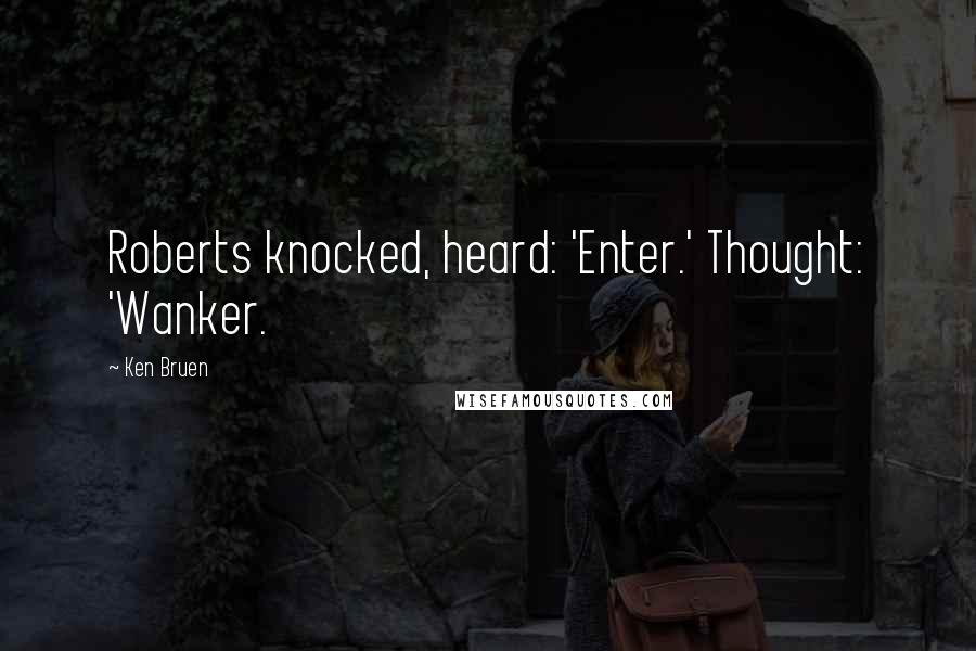 Ken Bruen Quotes: Roberts knocked, heard: 'Enter.' Thought: 'Wanker.