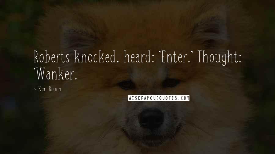 Ken Bruen Quotes: Roberts knocked, heard: 'Enter.' Thought: 'Wanker.