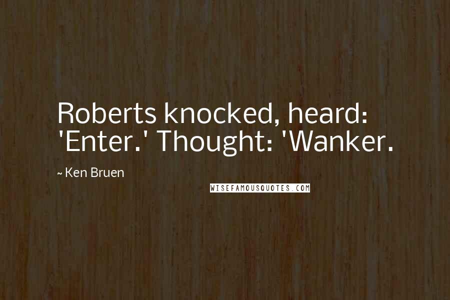 Ken Bruen Quotes: Roberts knocked, heard: 'Enter.' Thought: 'Wanker.
