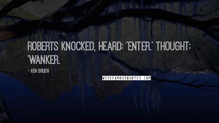 Ken Bruen Quotes: Roberts knocked, heard: 'Enter.' Thought: 'Wanker.