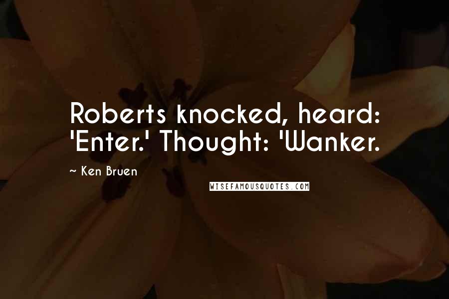 Ken Bruen Quotes: Roberts knocked, heard: 'Enter.' Thought: 'Wanker.