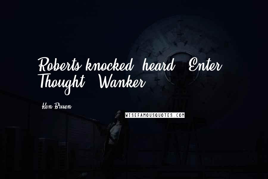 Ken Bruen Quotes: Roberts knocked, heard: 'Enter.' Thought: 'Wanker.