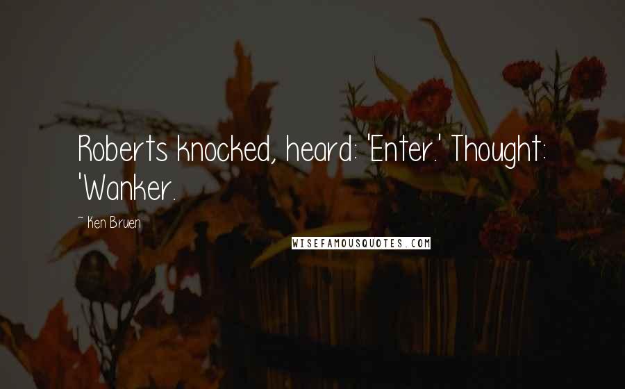 Ken Bruen Quotes: Roberts knocked, heard: 'Enter.' Thought: 'Wanker.