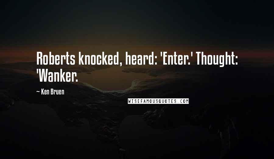 Ken Bruen Quotes: Roberts knocked, heard: 'Enter.' Thought: 'Wanker.