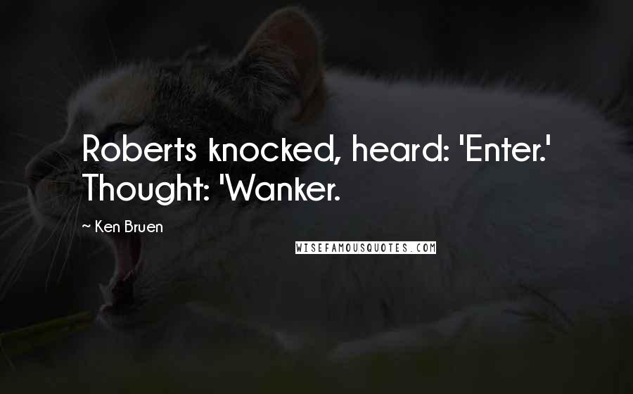 Ken Bruen Quotes: Roberts knocked, heard: 'Enter.' Thought: 'Wanker.