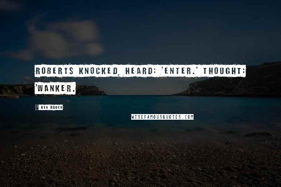 Ken Bruen Quotes: Roberts knocked, heard: 'Enter.' Thought: 'Wanker.