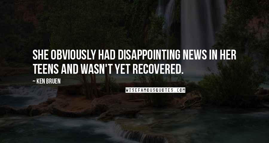 Ken Bruen Quotes: She obviously had disappointing news in her teens and wasn't yet recovered.