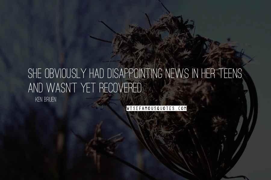 Ken Bruen Quotes: She obviously had disappointing news in her teens and wasn't yet recovered.