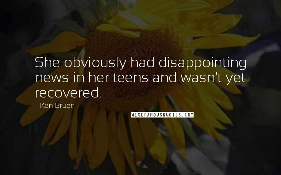 Ken Bruen Quotes: She obviously had disappointing news in her teens and wasn't yet recovered.