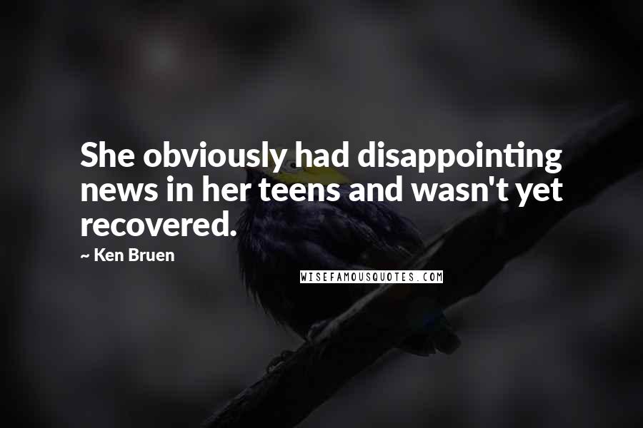 Ken Bruen Quotes: She obviously had disappointing news in her teens and wasn't yet recovered.