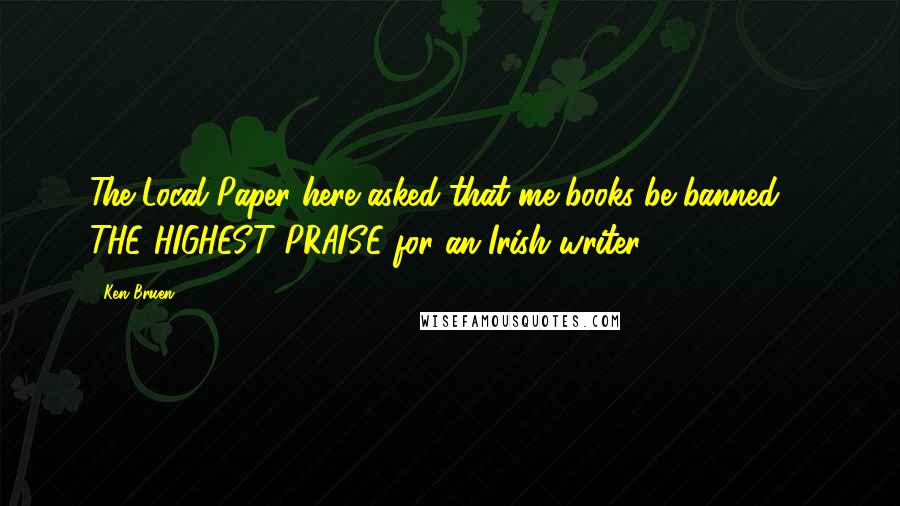 Ken Bruen Quotes: The Local Paper here asked that me books be banned ... THE HIGHEST PRAISE for an Irish writer.