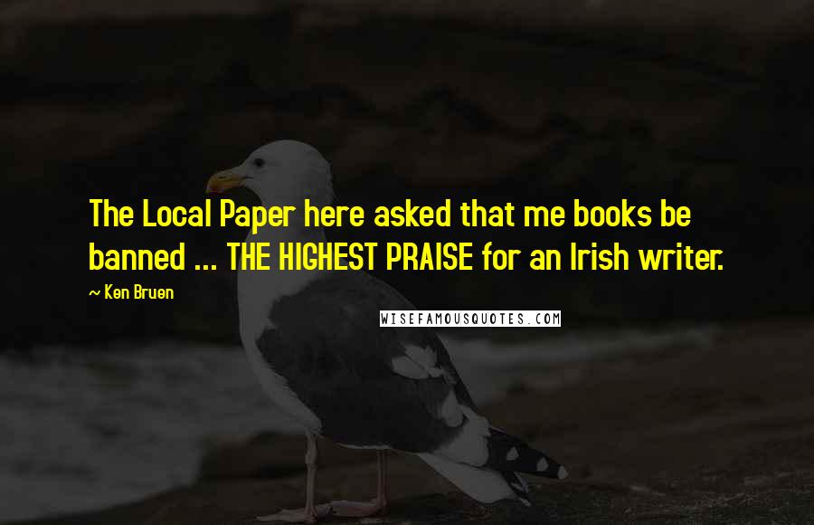 Ken Bruen Quotes: The Local Paper here asked that me books be banned ... THE HIGHEST PRAISE for an Irish writer.