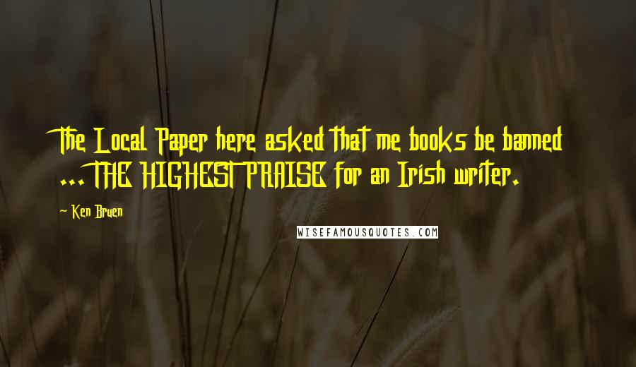 Ken Bruen Quotes: The Local Paper here asked that me books be banned ... THE HIGHEST PRAISE for an Irish writer.