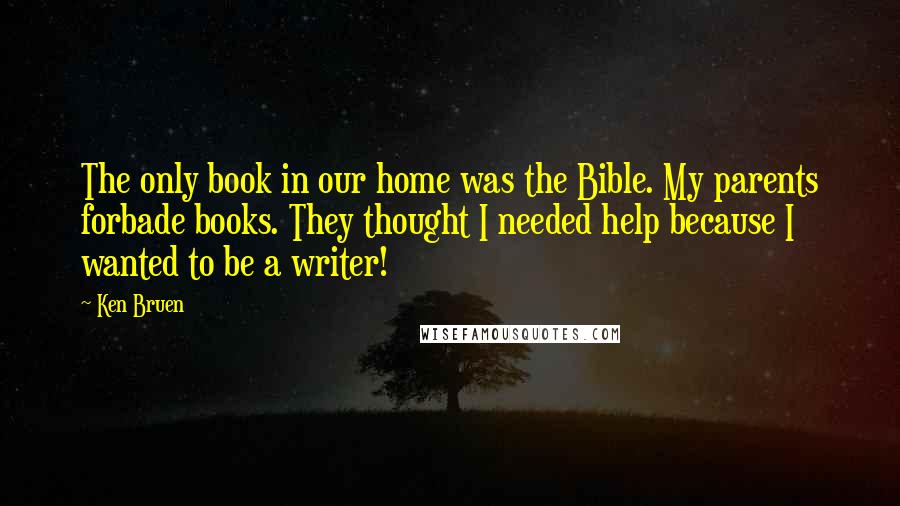 Ken Bruen Quotes: The only book in our home was the Bible. My parents forbade books. They thought I needed help because I wanted to be a writer!