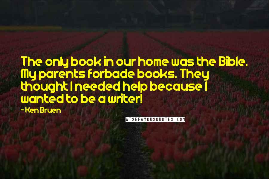 Ken Bruen Quotes: The only book in our home was the Bible. My parents forbade books. They thought I needed help because I wanted to be a writer!