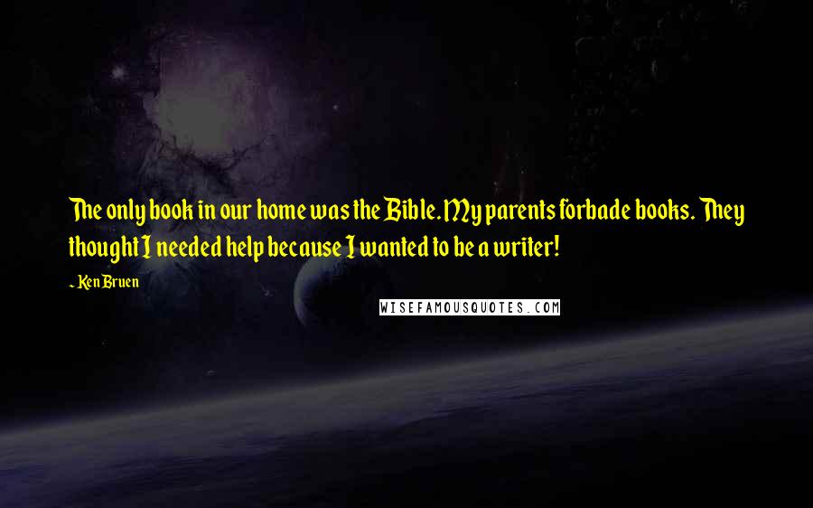 Ken Bruen Quotes: The only book in our home was the Bible. My parents forbade books. They thought I needed help because I wanted to be a writer!