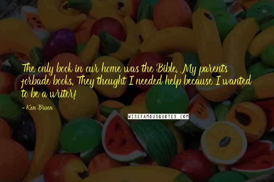 Ken Bruen Quotes: The only book in our home was the Bible. My parents forbade books. They thought I needed help because I wanted to be a writer!