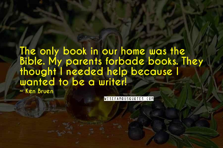 Ken Bruen Quotes: The only book in our home was the Bible. My parents forbade books. They thought I needed help because I wanted to be a writer!