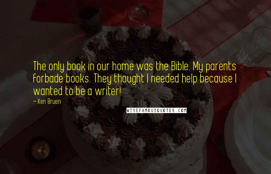 Ken Bruen Quotes: The only book in our home was the Bible. My parents forbade books. They thought I needed help because I wanted to be a writer!