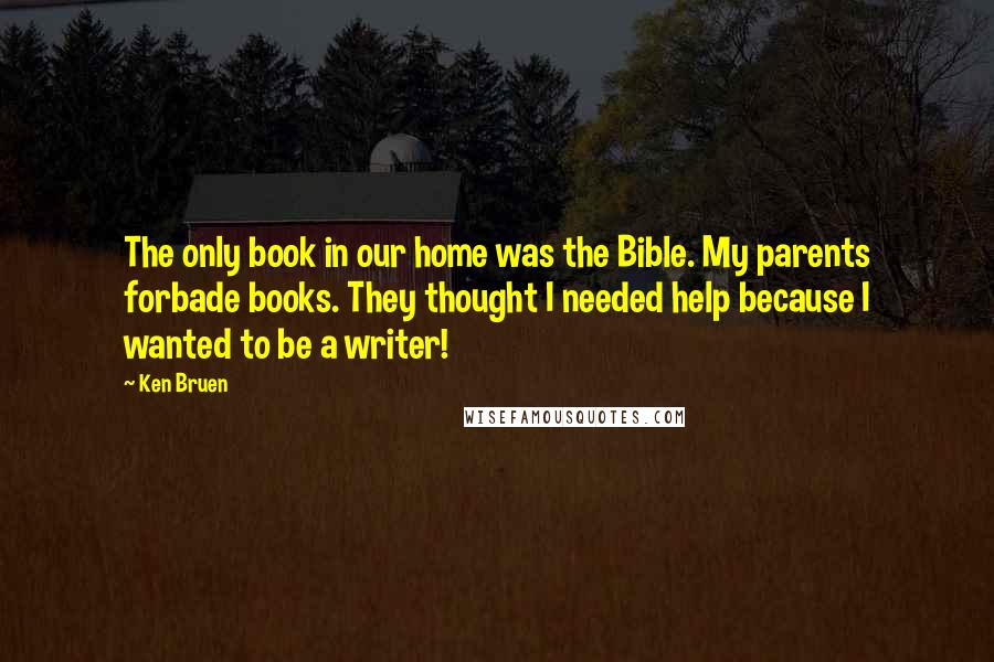 Ken Bruen Quotes: The only book in our home was the Bible. My parents forbade books. They thought I needed help because I wanted to be a writer!