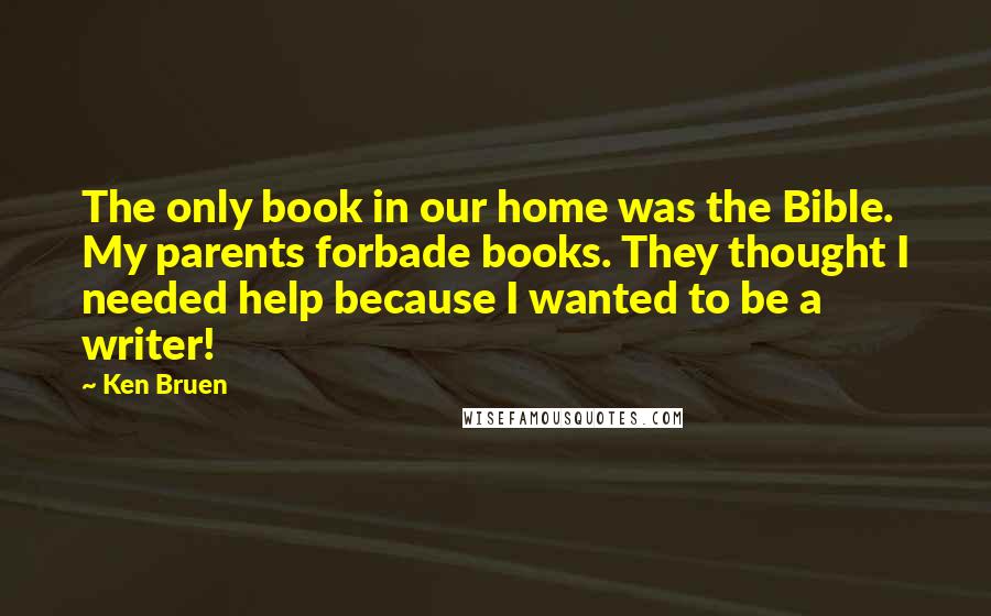 Ken Bruen Quotes: The only book in our home was the Bible. My parents forbade books. They thought I needed help because I wanted to be a writer!