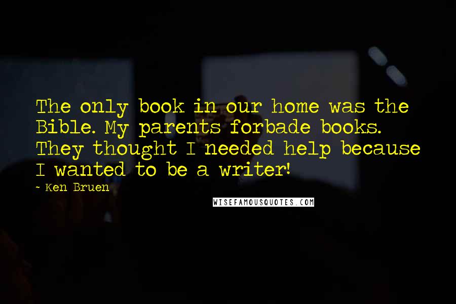 Ken Bruen Quotes: The only book in our home was the Bible. My parents forbade books. They thought I needed help because I wanted to be a writer!