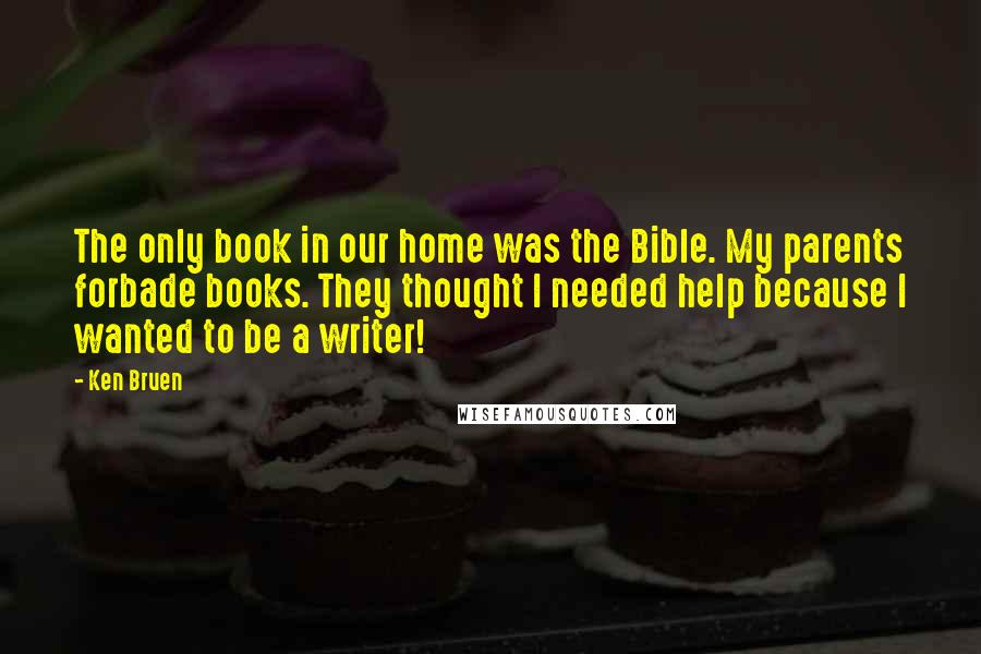 Ken Bruen Quotes: The only book in our home was the Bible. My parents forbade books. They thought I needed help because I wanted to be a writer!