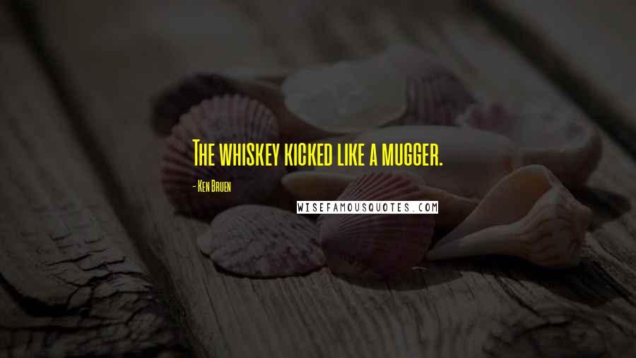 Ken Bruen Quotes: The whiskey kicked like a mugger.