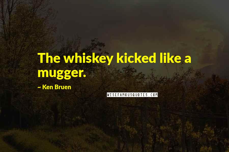 Ken Bruen Quotes: The whiskey kicked like a mugger.