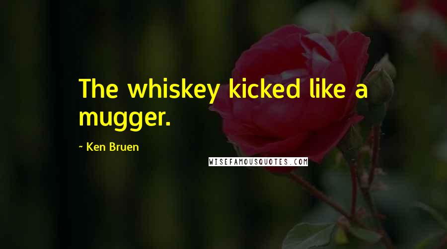 Ken Bruen Quotes: The whiskey kicked like a mugger.