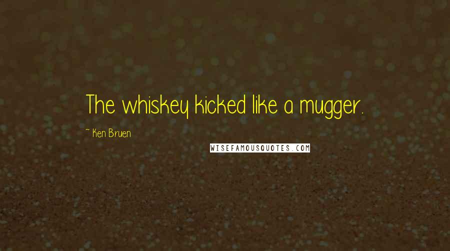 Ken Bruen Quotes: The whiskey kicked like a mugger.