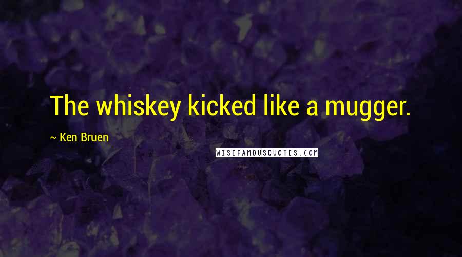 Ken Bruen Quotes: The whiskey kicked like a mugger.