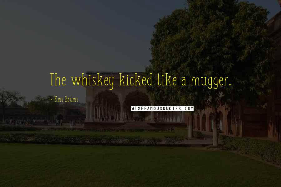 Ken Bruen Quotes: The whiskey kicked like a mugger.