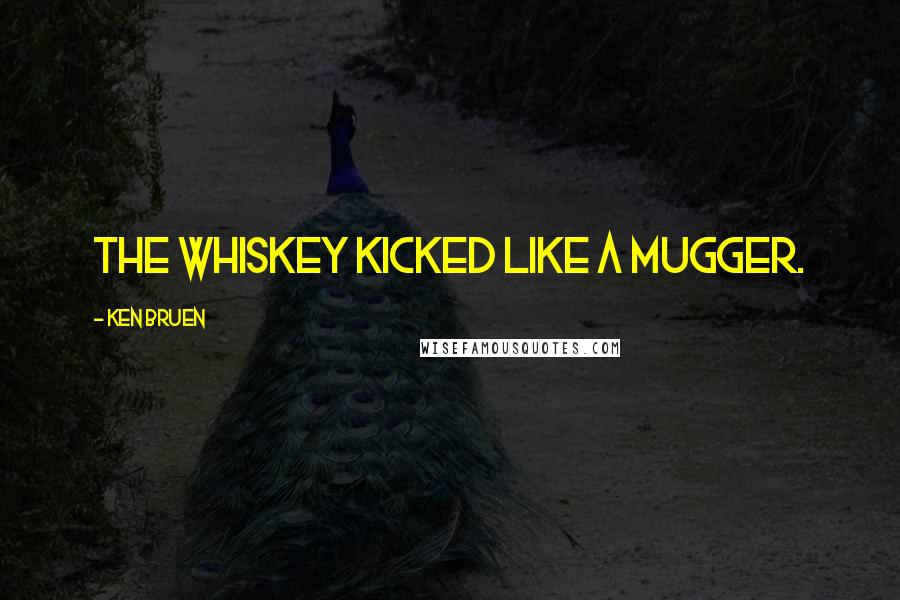 Ken Bruen Quotes: The whiskey kicked like a mugger.