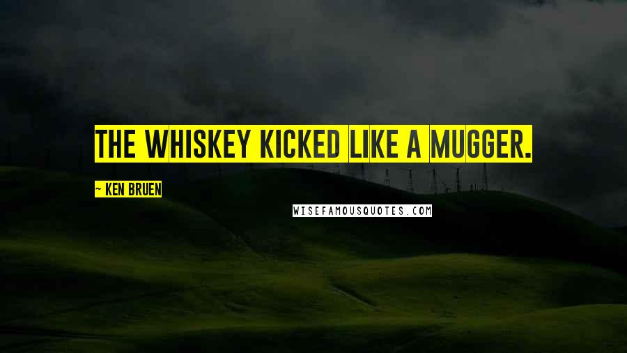 Ken Bruen Quotes: The whiskey kicked like a mugger.