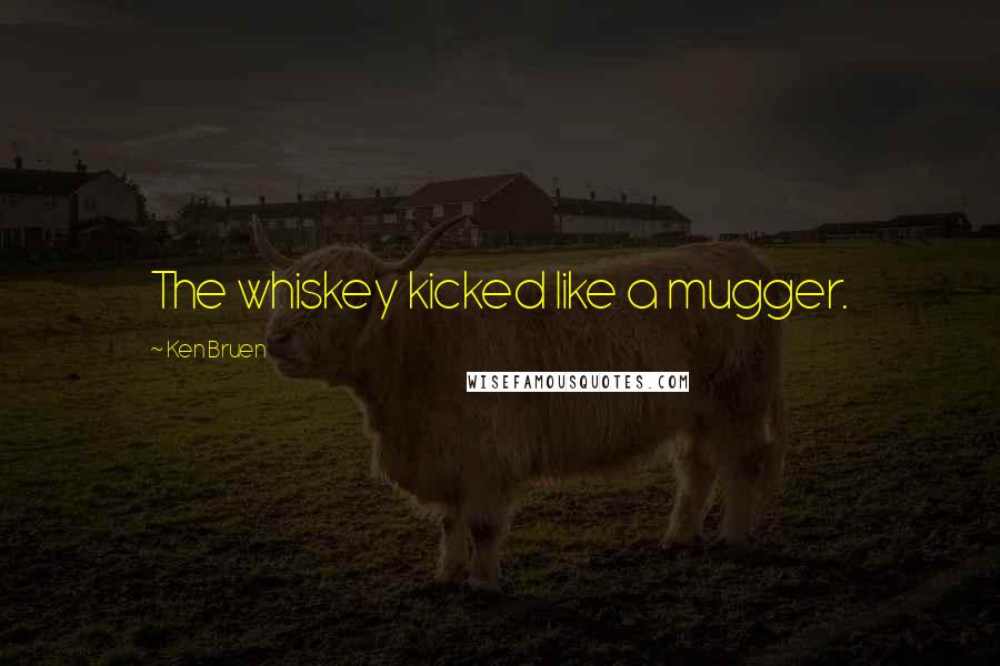 Ken Bruen Quotes: The whiskey kicked like a mugger.