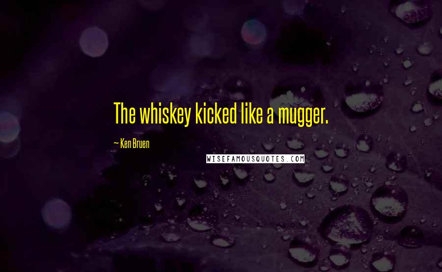 Ken Bruen Quotes: The whiskey kicked like a mugger.