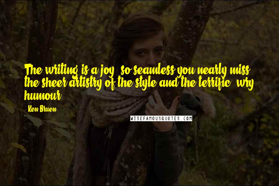 Ken Bruen Quotes: The writing is a joy, so seamless you nearly miss the sheer artistry of the style and the terrific, wry humour.