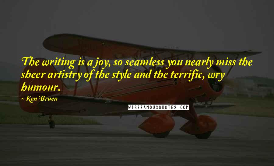 Ken Bruen Quotes: The writing is a joy, so seamless you nearly miss the sheer artistry of the style and the terrific, wry humour.