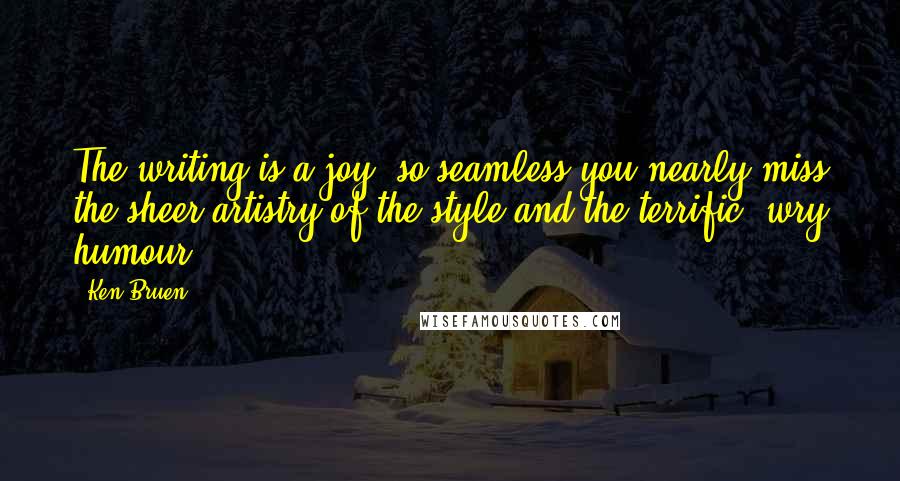 Ken Bruen Quotes: The writing is a joy, so seamless you nearly miss the sheer artistry of the style and the terrific, wry humour.